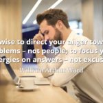 William Arthur Ward quote It is wise to direct your anger towards problems – not people; to focus your energies on answers – not excuses.