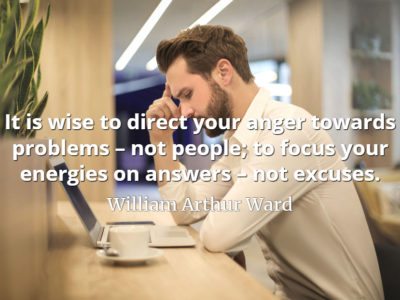 William Arthur Ward quote It is wise to direct your anger towards problems – not people; to focus your energies on answers – not excuses.