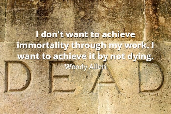Woody Allen quote I don't want to achieve immortality through my work. I want to achieve it by not dying.