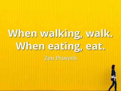 Zen Proverb When walking, walk. When eating, eat.